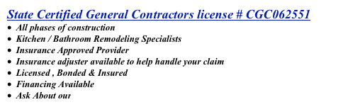 State Certified General Contractors license # CGC062551 
  All phases of construction
  Kitchen / Bathroom Remodeling Specialists
  Insurance Approved Provider
  Insurance adjuster available to help handle your claim  
  Licensed , Bonded & Insured
  Financing Available
  Ask About our Referral Program